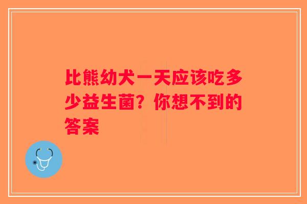 比熊幼犬一天应该吃多少益生菌？你想不到的答案