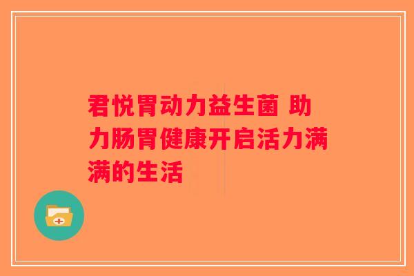 君悦胃动力益生菌 助力肠胃健康开启活力满满的生活