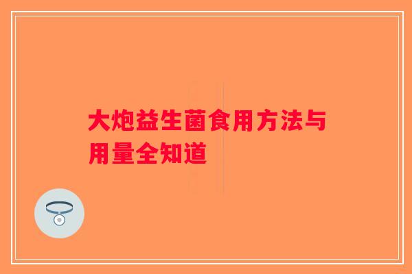 大炮益生菌食用方法与用量全知道