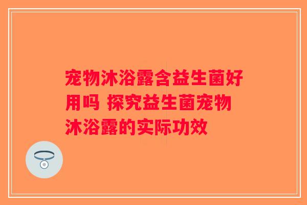 宠物沐浴露含益生菌好用吗 探究益生菌宠物沐浴露的实际功效