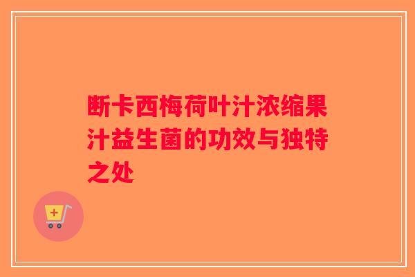 断卡西梅荷叶汁浓缩果汁益生菌的功效与独特之处