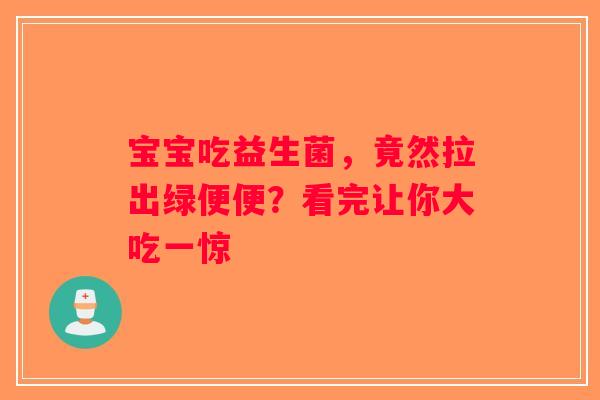 宝宝吃益生菌，竟然拉出绿便便？看完让你大吃一惊