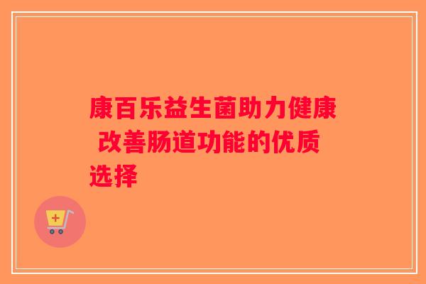 康百乐益生菌助力健康 改善肠道功能的优质选择