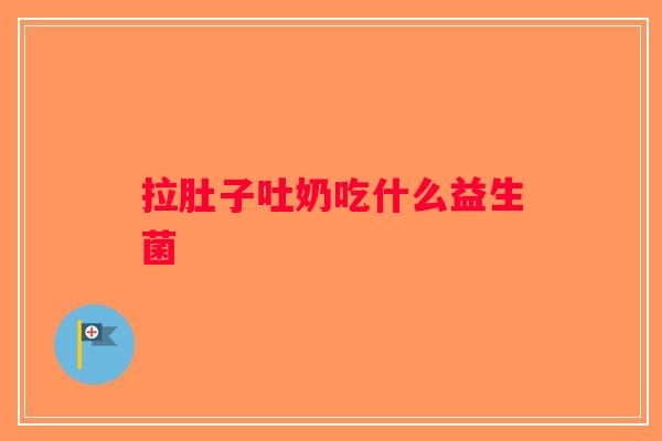 拉肚子吐奶吃什么益生菌