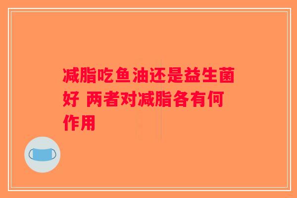 减脂吃鱼油还是益生菌好 两者对减脂各有何作用