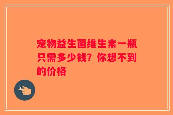 宠物益生菌维生素一瓶只需多少钱？你想不到的价格