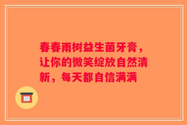 春春雨树益生菌牙膏，让你的微笑绽放自然清新，每天都自信满满