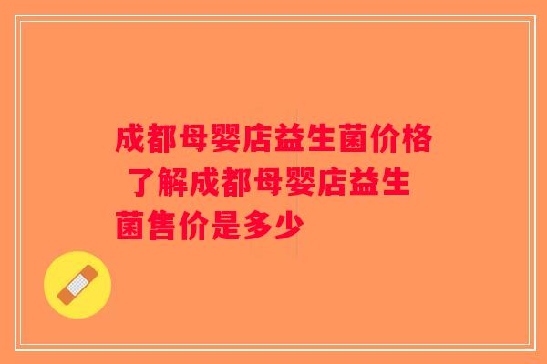 成都母婴店益生菌价格 了解成都母婴店益生菌售价是多少