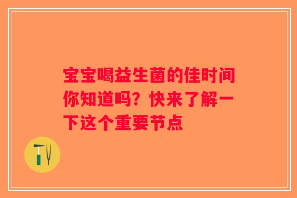 宝宝喝益生菌的佳时间你知道吗？快来了解一下这个重要节点