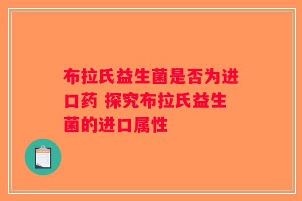 布拉氏益生菌是否为进口药 探究布拉氏益生菌的进口属性