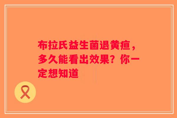 布拉氏益生菌退黄疸，多久能看出效果？你一定想知道