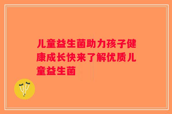 儿童益生菌助力孩子健康成长快来了解优质儿童益生菌
