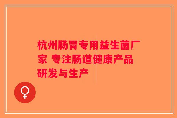 杭州肠胃专用益生菌厂家 专注肠道健康产品研发与生产