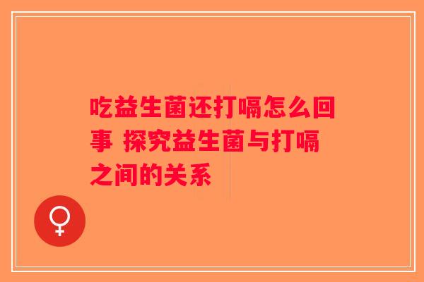 吃益生菌还打嗝怎么回事 探究益生菌与打嗝之间的关系