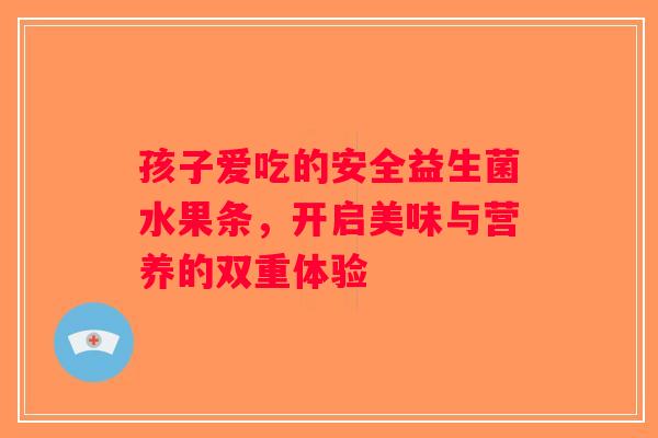 孩子爱吃的安全益生菌水果条，开启美味与营养的双重体验