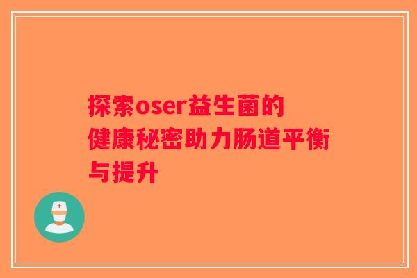 探索oser益生菌的健康秘密助力肠道平衡与提升