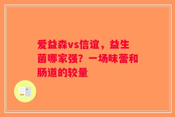 爱益森vs信谊，益生菌哪家强？一场味蕾和肠道的较量