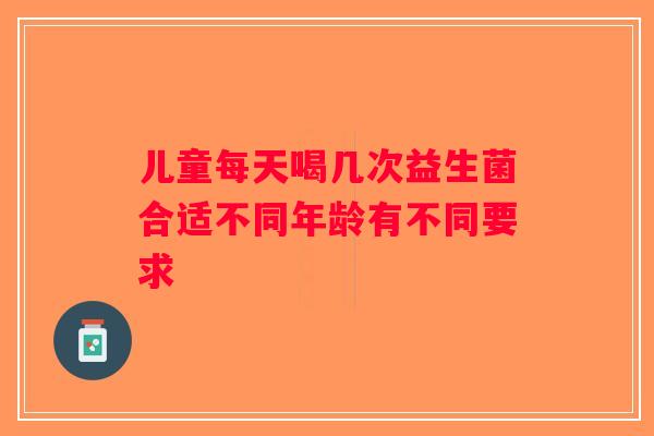 儿童每天喝几次益生菌合适不同年龄有不同要求
