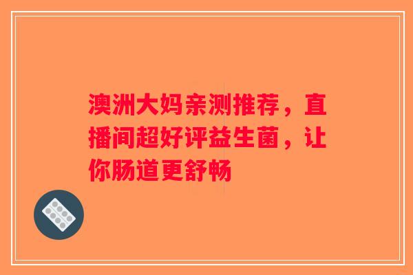 澳洲大妈亲测推荐，直播间超好评益生菌，让你肠道更舒畅