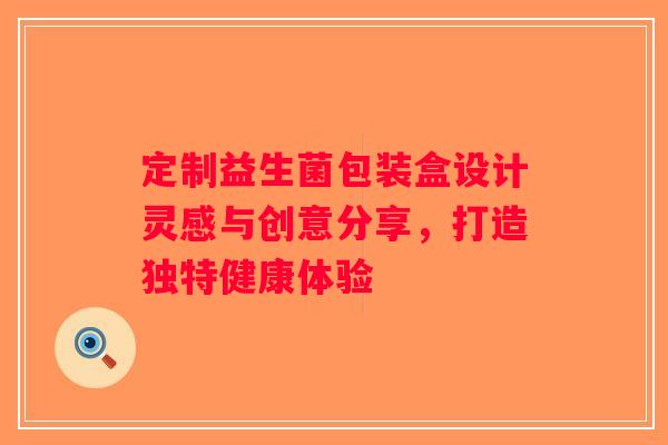 定制益生菌包装盒设计灵感与创意分享，打造独特健康体验