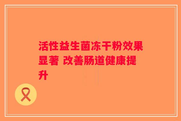 活性益生菌冻干粉效果显著 改善肠道健康提升