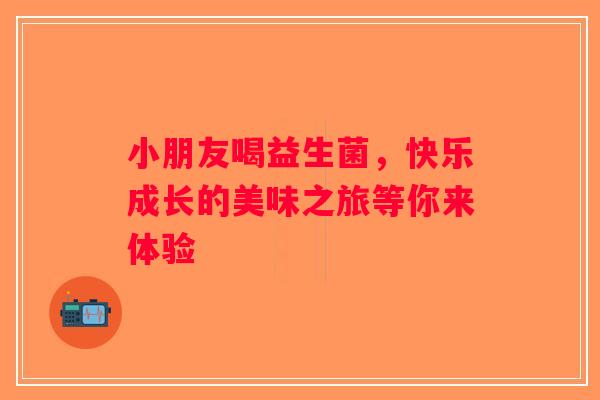 小朋友喝益生菌，快乐成长的美味之旅等你来体验