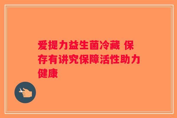 爱提力益生菌冷藏 保存有讲究保障活性助力健康