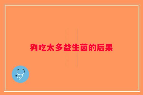 狗吃太多益生菌的后果