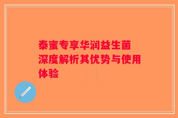 泰蜜专享华润益生菌 深度解析其优势与使用体验