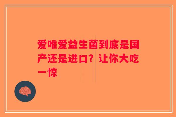 爱唯爱益生菌到底是国产还是进口？让你大吃一惊