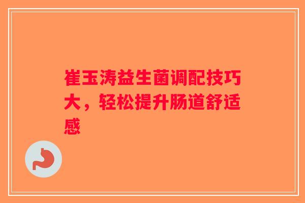 崔玉涛益生菌调配技巧大，轻松提升肠道舒适感