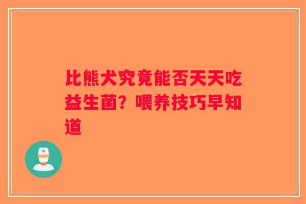 比熊犬究竟能否天天吃益生菌？喂养技巧早知道