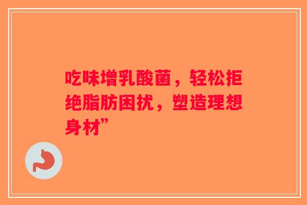 吃味增乳酸菌，轻松拒绝脂肪困扰，塑造理想身材”