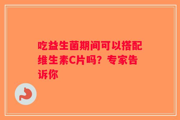 吃益生菌期间可以搭配维生素C片吗？专家告诉你