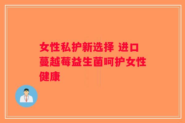女性私护新选择 进口蔓越莓益生菌呵护女性健康