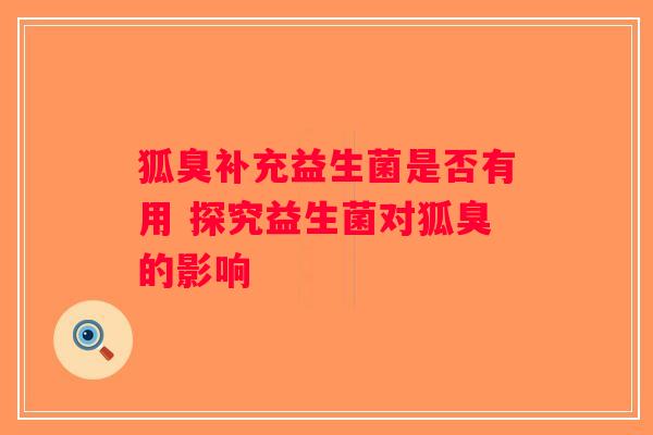 狐臭补充益生菌是否有用 探究益生菌对狐臭的影响