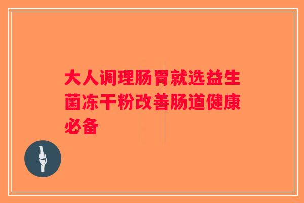 大人调理肠胃就选益生菌冻干粉改善肠道健康必备