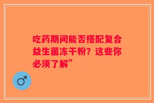 吃药期间能否搭配复合益生菌冻干粉？这些你必须了解”