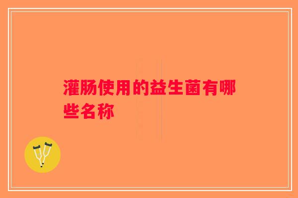 灌肠使用的益生菌有哪些名称