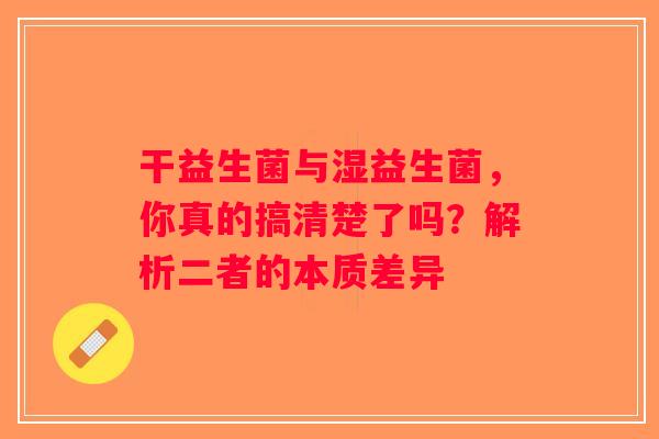 干益生菌与湿益生菌，你真的搞清楚了吗？解析二者的本质差异