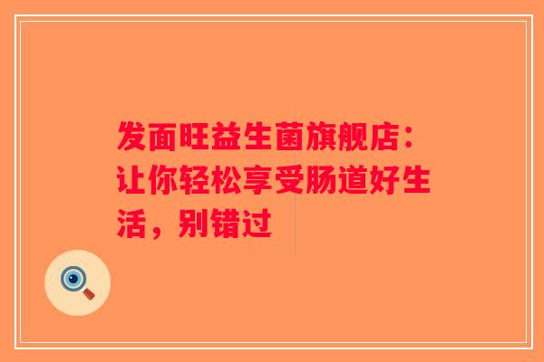发面旺益生菌旗舰店：让你轻松享受肠道好生活，别错过