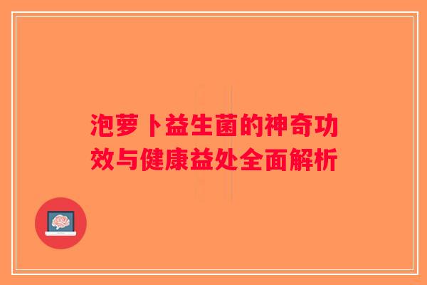 泡萝卜益生菌的神奇功效与健康益处全面解析