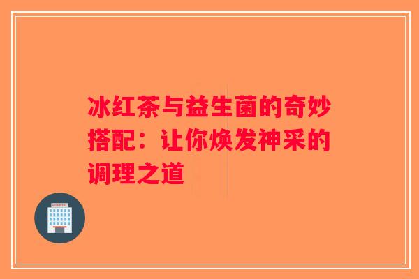 冰红茶与益生菌的奇妙搭配：让你焕发神采的调理之道