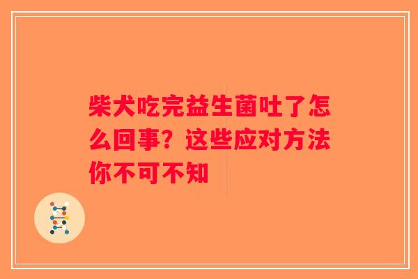 柴犬吃完益生菌吐了怎么回事？这些应对方法你不可不知