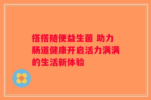 搭搭随便益生菌 助力肠道健康开启活力满满的生活新体验