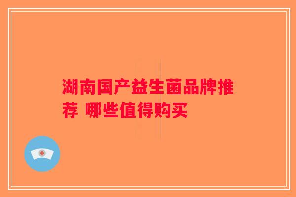 湖南国产益生菌品牌推荐 哪些值得购买
