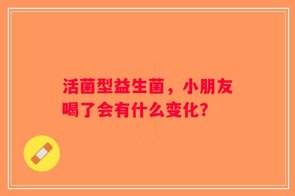活菌型益生菌，小朋友喝了会有什么变化？