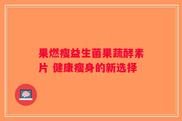 果燃瘦益生菌果蔬酵素片 健康瘦身的新选择