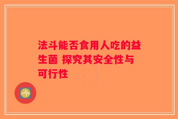 法斗能否食用人吃的益生菌 探究其安全性与可行性