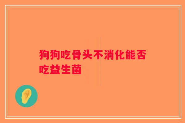 狗狗吃骨头不消化能否吃益生菌
